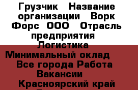 Грузчик › Название организации ­ Ворк Форс, ООО › Отрасль предприятия ­ Логистика › Минимальный оклад ­ 1 - Все города Работа » Вакансии   . Красноярский край,Бородино г.